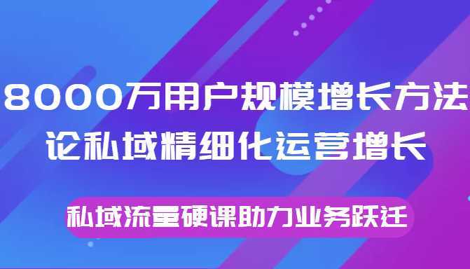 8000万用户规模增长方法论私域精细化运营增长，私域流量硬课助力业务跃迁比特币最新行情-加密货币前景-比特币ETF-以太坊ETF-以太坊行情分析-区块链项目投研-sol-ton链币董会学院