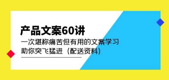 产品文案60讲：一次堪称痛苦但有用的文案学习助你突飞猛进（配送资料）比特币最新行情-加密货币前景-比特币ETF-以太坊ETF-以太坊行情分析-区块链项目投研-sol-ton链币董会学院