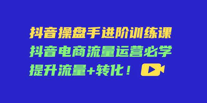 抖音操盘手进阶训练课：抖音电商流量运营必学，提升流量+转化比特币最新行情-加密货币前景-比特币ETF-以太坊ETF-以太坊行情分析-区块链项目投研-sol-ton链币董会学院