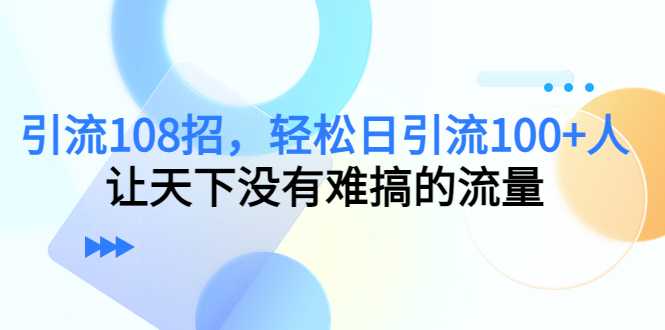 引流108招，轻松日引流100+人，让天下没有难搞的流量比特币最新行情-加密货币前景-比特币ETF-以太坊ETF-以太坊行情分析-区块链项目投研-sol-ton链币董会学院