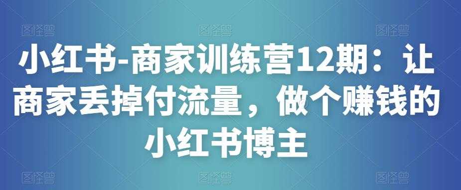 小红书-商家训练营12期：让商家丢掉付流量，做个赚钱的小红书博主比特币最新行情-加密货币前景-比特币ETF-以太坊ETF-以太坊行情分析-区块链项目投研-sol-ton链币董会学院