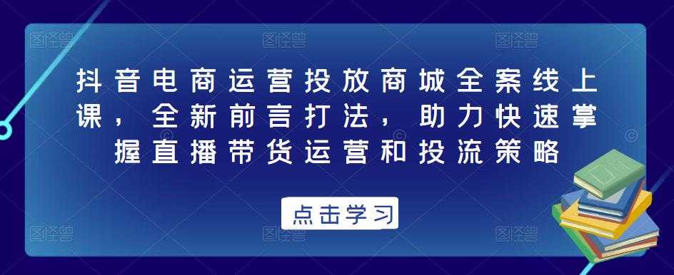 抖音电商运营投放商城全案线上课，全新前言打法，助力快速掌握直播带货运营和投流策略比特币最新行情-加密货币前景-比特币ETF-以太坊ETF-以太坊行情分析-区块链项目投研-sol-ton链币董会学院