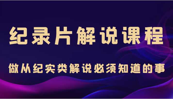 纪录片解说课程，做从纪实类解说必须知道的事（价值499元）比特币最新行情-加密货币前景-比特币ETF-以太坊ETF-以太坊行情分析-区块链项目投研-sol-ton链币董会学院