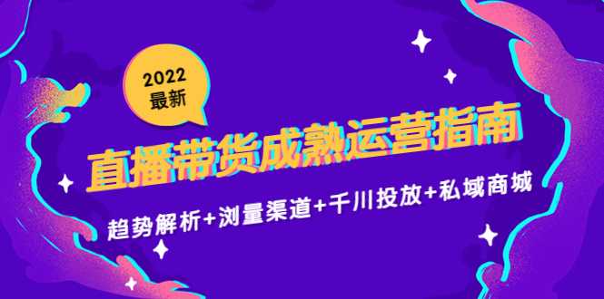 2022最新直播带货成熟运营指南3.0：趋势解析+浏量渠道+千川投放+私域商城比特币最新行情-加密货币前景-比特币ETF-以太坊ETF-以太坊行情分析-区块链项目投研-sol-ton链币董会学院