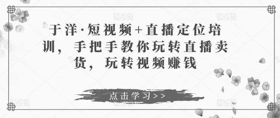 于洋·短视频+直播定位培训，手把手教你玩转直播卖货，玩转视频赚钱比特币最新行情-加密货币前景-比特币ETF-以太坊ETF-以太坊行情分析-区块链项目投研-sol-ton链币董会学院