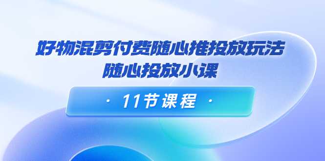 好物混剪付费随心推投放玩法，随心投放小课（11节课程）比特币最新行情-加密货币前景-比特币ETF-以太坊ETF-以太坊行情分析-区块链项目投研-sol-ton链币董会学院