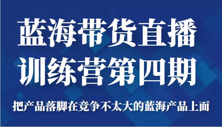 蓝海带货直播训练营第四期，把产品落脚在竞争不太大的蓝海产品上面（价值4980元）比特币最新行情-加密货币前景-比特币ETF-以太坊ETF-以太坊行情分析-区块链项目投研-sol-ton链币董会学院