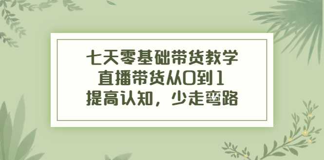 七天零基础带货教学，直播带货从0到1，提高认知，少走弯路比特币最新行情-加密货币前景-比特币ETF-以太坊ETF-以太坊行情分析-区块链项目投研-sol-ton链币董会学院